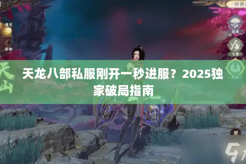 天龙八部私服刚开一秒进服?2025独家破局指南 天龙八部私服刚开一秒进服?2025独家破局指南