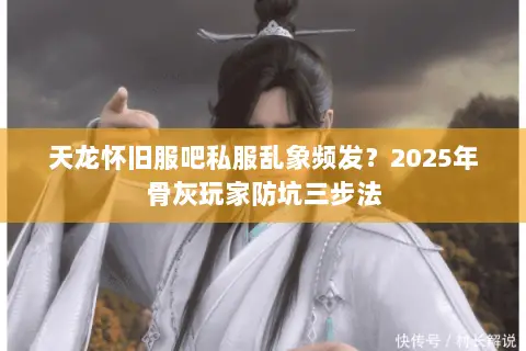 天龙怀旧服吧私服乱象频发?2025年骨灰玩家防坑三步法 天龙怀旧服吧私服乱象频发?2025年骨灰玩家防坑三步法