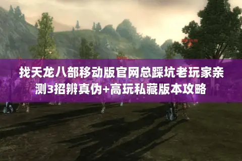 找天龙八部移动版官网总踩坑老玩家亲测3招辨真伪+高玩私藏版本攻略 找天龙八部移动版官网总踩坑老玩家亲测3招辨真伪+高玩私藏版本攻略