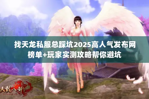 找天龙私服总踩坑2025高人气发布网榜单+玩家实测攻略帮你避坑 找天龙私服总踩坑2025高人气发布网榜单+玩家实测攻略帮你避坑