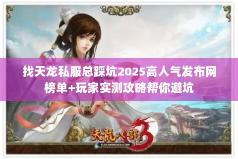 找天龙私服总踩坑2025高人气发布网榜单+玩家实测攻略帮你避坑 找天龙私服总踩坑2025高人气发布网榜单+玩家实测攻略帮你避坑