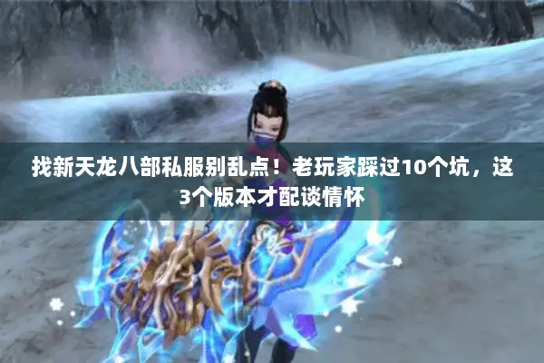 找新天龙八部私服别乱点!老玩家踩过10个坑,这3个版本才配谈情怀 找新天龙八部私服别乱点!老玩家踩过10个坑,这3个版本才配谈情怀
