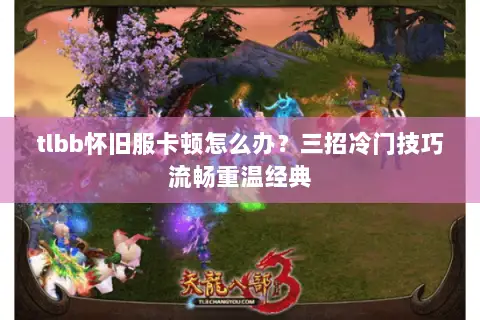 tlbb怀旧服卡顿怎么办？三招冷门技巧流畅重温经典