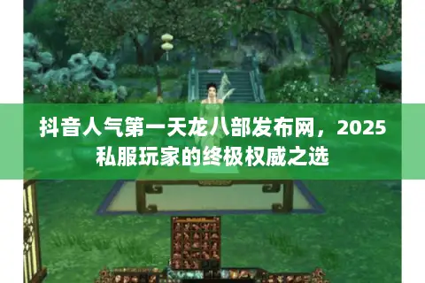 抖音人气第一天龙八部发布网,2025私服玩家的终极权威之选 抖音人气第一天龙八部发布网,2025私服玩家的终极权威之选