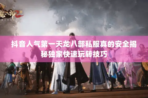 抖音人气第一天龙八部私服真的安全揭秘独家快速玩转技巧 抖音人气第一天龙八部私服真的安全揭秘独家快速玩转技巧