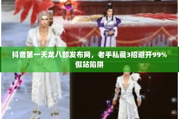 抖音第一天龙八部发布网，老手私藏3招避开99%假站陷阱
