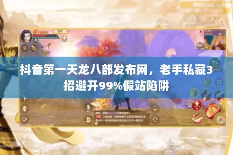 抖音第一天龙八部发布网，老手私藏3招避开99%假站陷阱