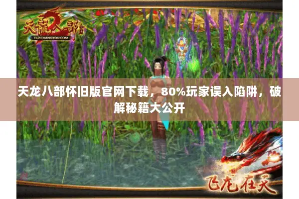 天龙八部怀旧版官网下载,80%玩家误入陷阱,破解秘籍大公开 天龙八部怀旧版官网下载,80%玩家误入陷阱,破解秘籍大公开