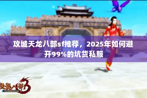 攻城天龙八部sf推荐,2025年如何避开99%的坑货私服 攻城天龙八部sf推荐,2025年如何避开99%的坑货私服