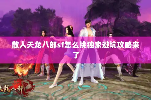 散人天龙八部sf怎么挑独家避坑攻略来了 散人天龙八部sf怎么挑独家避坑攻略来了