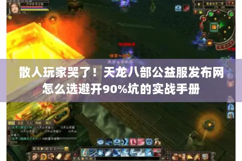 散人玩家哭了!天龙八部公益服发布网怎么选避开90%坑的实战手册 散人玩家哭了!天龙八部公益服发布网怎么选避开90%坑的实战手册