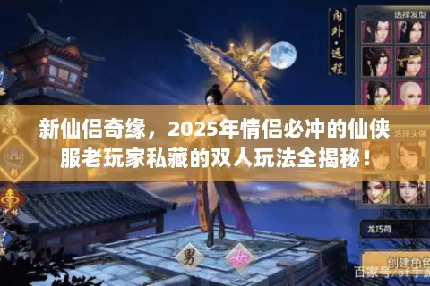 新仙侣奇缘，2025年情侣必冲的仙侠服老玩家私藏的双人玩法全揭秘！