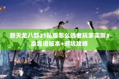 新天龙八部21私服怎么选老玩家实测3类靠谱版本+避坑攻略 新天龙八部21私服怎么选老玩家实测3类靠谱版本+避坑攻略