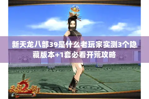 新天龙八部39是什么老玩家实测3个隐藏版本+1套必看开荒攻略