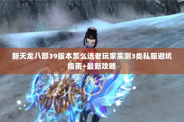 新天龙八部39版本怎么选老玩家实测3类私服避坑指南+最新攻略 新天龙八部39版本怎么选老玩家实测3类私服避坑指南+最新攻略