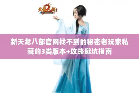 新天龙八部官网找不到的秘密老玩家私藏的3类版本+攻略避坑指南 新天龙八部官网找不到的秘密老玩家私藏的3类版本+攻略避坑指南