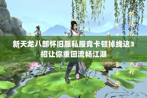 新天龙八部怀旧服私服竟卡顿掉线这3招让你重回流畅江湖 新天龙八部怀旧服私服竟卡顿掉线这3招让你重回流畅江湖