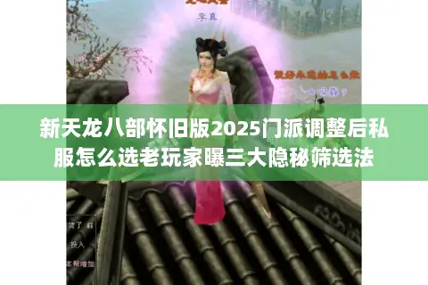 新天龙八部怀旧版2025门派调整后私服怎么选老玩家曝三大隐秘筛选法 新天龙八部怀旧版2025门派调整后私服怎么选老玩家曝三大隐秘筛选法