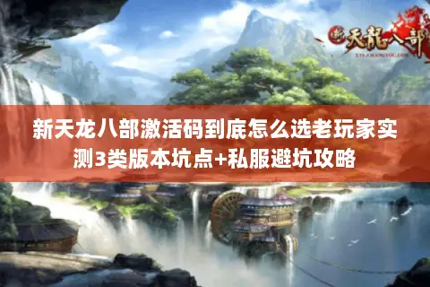 新天龙八部激活码到底怎么选老玩家实测3类版本坑点+私服避坑攻略 新天龙八部激活码到底怎么选老玩家实测3类版本坑点+私服避坑攻略