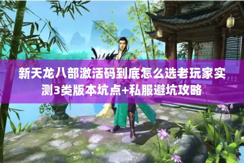 新天龙八部激活码到底怎么选老玩家实测3类版本坑点+私服避坑攻略 新天龙八部激活码到底怎么选老玩家实测3类版本坑点+私服避坑攻略