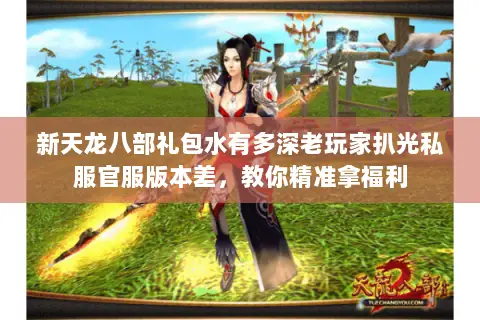 新天龙八部礼包水有多深老玩家扒光私服官服版本差,教你精准拿福利 新天龙八部礼包水有多深老玩家扒光私服官服版本差,教你精准拿福利
