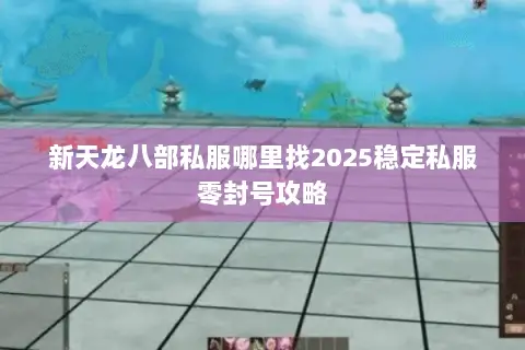 新天龙八部私服哪里找2025稳定私服零封号攻略 新天龙八部私服哪里找2025稳定私服零封号攻略