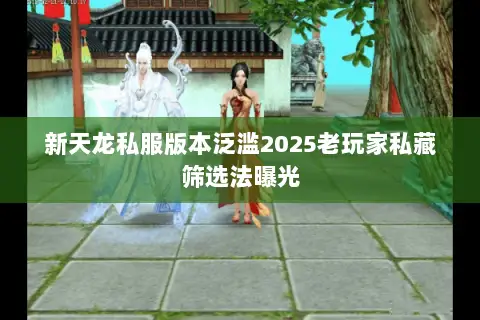新天龙私服版本泛滥2025老玩家私藏筛选法曝光 新天龙私服版本泛滥2025老玩家私藏筛选法曝光