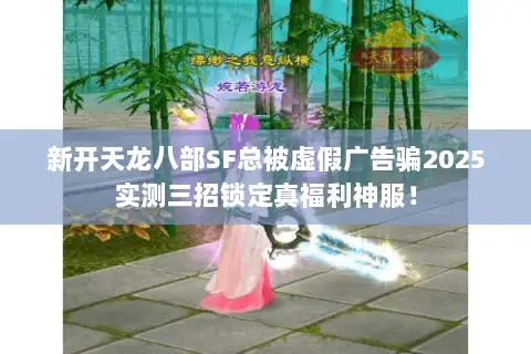 新开天龙八部SF总被虚假广告骗2025实测三招锁定真福利神服! 新开天龙八部SF总被虚假广告骗2025实测三招锁定真福利神服!