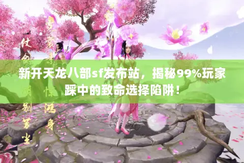 新开天龙八部sf发布站,揭秘99%玩家踩中的致命选择陷阱! 新开天龙八部sf发布站,揭秘99%玩家踩中的致命选择陷阱!
