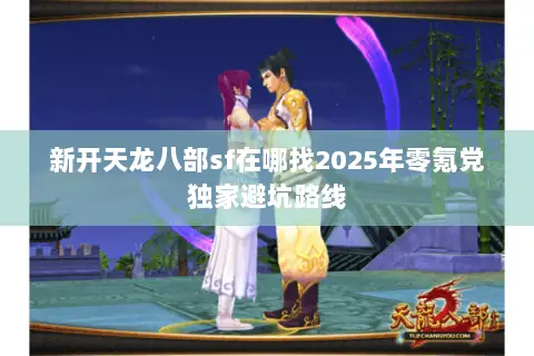 新开天龙八部sf在哪找2025年零氪党独家避坑路线