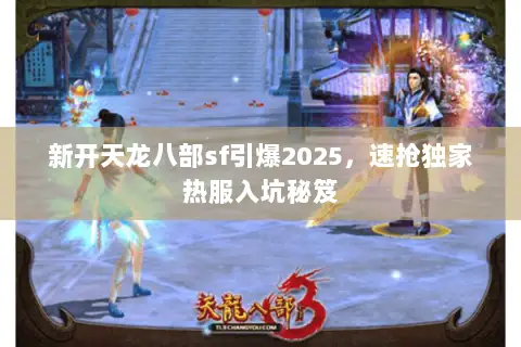 新开天龙八部sf引爆2025,速抢独家热服入坑秘笈 新开天龙八部sf引爆2025,速抢独家热服入坑秘笈