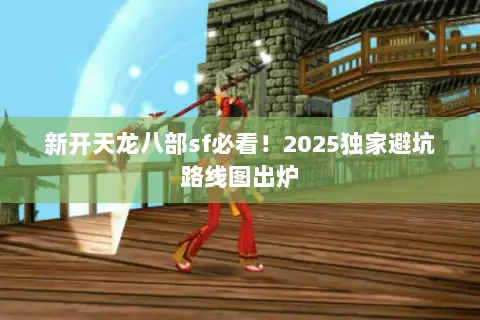新开天龙八部sf必看！2025独家避坑路线图出炉