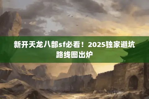 新开天龙八部sf必看！2025独家避坑路线图出炉
