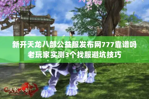 新开天龙八部公益服发布网777靠谱吗老玩家实测3个找服避坑技巧 新开天龙八部公益服发布网777靠谱吗老玩家实测3个找服避坑技巧