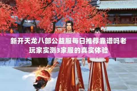 新开天龙八部公益服每日推荐靠谱吗老玩家实测3家服的真实体验 新开天龙八部公益服每日推荐靠谱吗老玩家实测3家服的真实体验