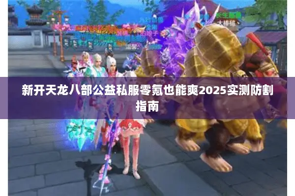 新开天龙八部公益私服零氪也能爽2025实测防割指南 新开天龙八部公益私服零氪也能爽2025实测防割指南