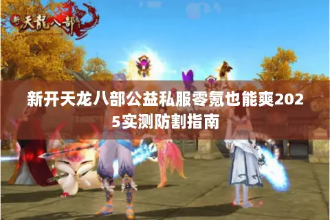 新开天龙八部公益私服零氪也能爽2025实测防割指南 新开天龙八部公益私服零氪也能爽2025实测防割指南
