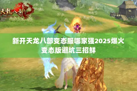 新开天龙八部变态服哪家强2025爆火变态版避坑三招鲜 新开天龙八部变态服哪家强2025爆火变态版避坑三招鲜