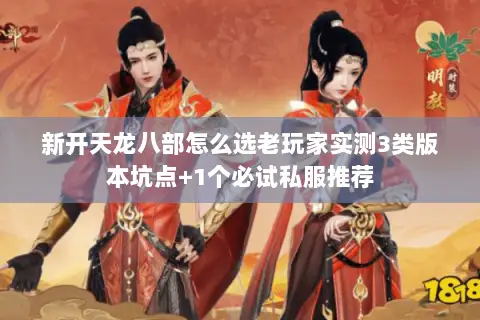 新开天龙八部怎么选老玩家实测3类版本坑点+1个必试私服推荐 新开天龙八部怎么选老玩家实测3类版本坑点+1个必试私服推荐