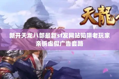 新开天龙八部最新sf发网站陷阱老玩家亲拆虚假广告套路 新开天龙八部最新sf发网站陷阱老玩家亲拆虚假广告套路