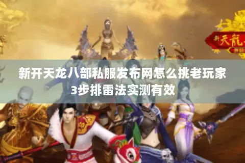 新开天龙八部私服发布网怎么挑老玩家3步排雷法实测有效 新开天龙八部私服发布网怎么挑老玩家3步排雷法实测有效