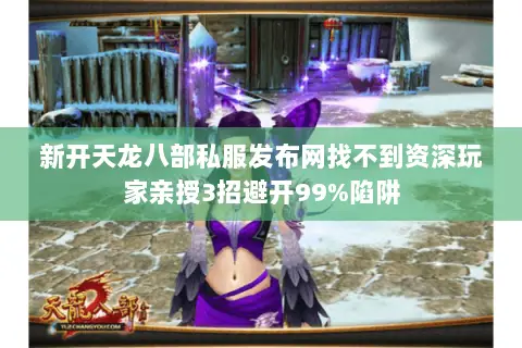 新开天龙八部私服发布网找不到资深玩家亲授3招避开99%陷阱 新开天龙八部私服发布网找不到资深玩家亲授3招避开99%陷阱