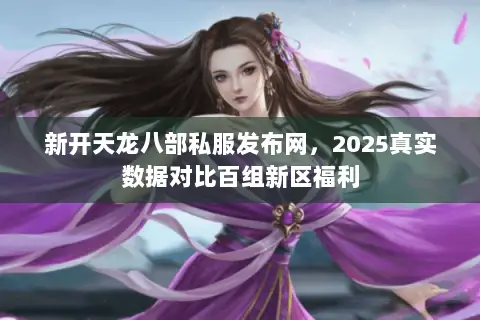 新开天龙八部私服发布网,2025真实数据对比百组新区福利 新开天龙八部私服发布网,2025真实数据对比百组新区福利