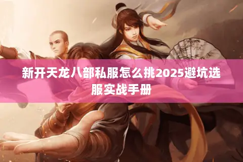新开天龙八部私服怎么挑2025避坑选服实战手册
