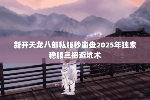 新开天龙八部私服秒崩盘2025年独家稳服三招避坑术