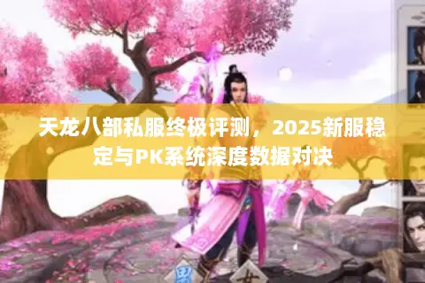 天龙八部私服终极评测，2025新服稳定与PK系统深度数据对决
