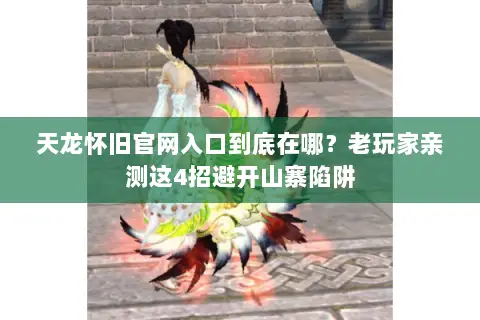 天龙怀旧官网入口到底在哪?老玩家亲测这4招避开山寨陷阱 天龙怀旧官网入口到底在哪?老玩家亲测这4招避开山寨陷阱