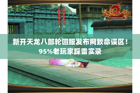新开天龙八部轮回服发布网致命误区!95%老玩家踩雷实录 新开天龙八部轮回服发布网致命误区!95%老玩家踩雷实录