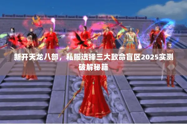 新开天龙八部,私服选择三大致命盲区2025实测破解秘籍 新开天龙八部,私服选择三大致命盲区2025实测破解秘籍