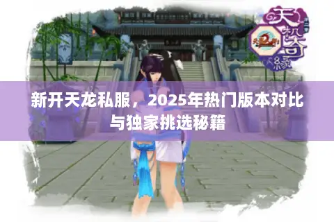 新开天龙私服,2025年热门版本对比与独家挑选秘籍 新开天龙私服,2025年热门版本对比与独家挑选秘籍